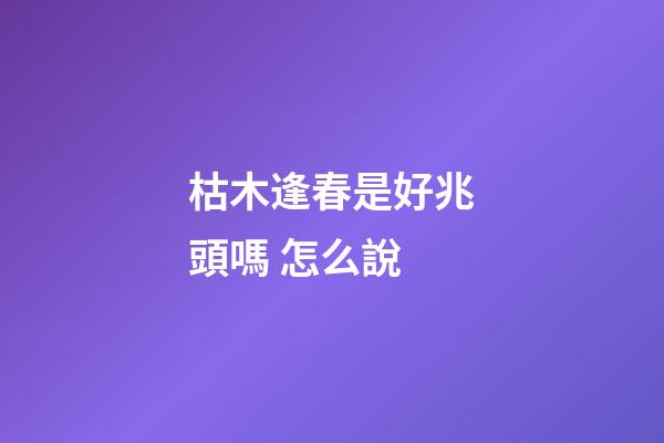 枯木逢春是好兆頭嗎 怎么說